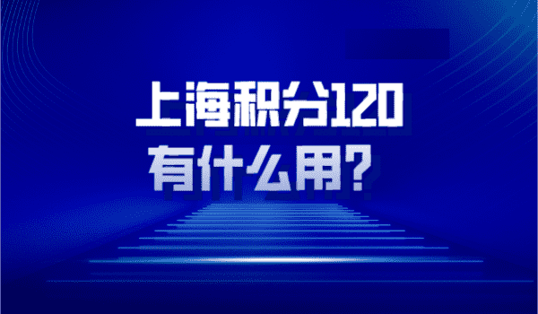 上海居住证积分满120分有什么用，有哪些好处？