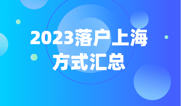 2023上海落户最新条件！落户上海方式汇总！