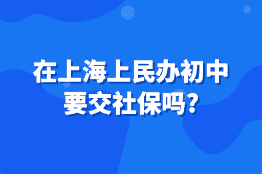 在上海上民办初中要交社保吗？2023上海入学政策